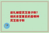 送礼破壁灵芝孢子粉？胡庆余堂里卖的是哪种灵芝孢子粉