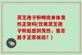 灵芝孢子粉喝完身体发热正常吗(饮用灵芝孢子粉后感到发热，是否属于正常反应？)