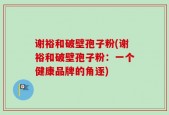 谢裕和破壁孢子粉(谢裕和破壁孢子粉：一个健康品牌的角逐)