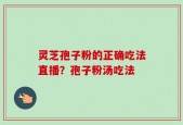 灵芝孢子粉的正确吃法直播？孢子粉汤吃法