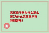 灵芝孢子粉为什么那么苦(为什么灵芝孢子粉特别苦味？