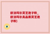 欧法玛尔灵芝孢子粉_欧法玛尔高品质灵芝孢子粉)