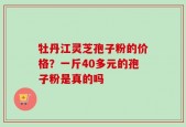 牡丹江灵芝孢子粉的价格？一斤40多元的孢子粉是真的吗