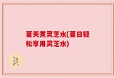 夏天煮灵芝水(夏日轻松享用灵芝水)