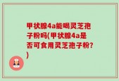 甲状腺4a能喝灵芝孢子粉吗(甲状腺4a是否可食用灵芝孢子粉？)