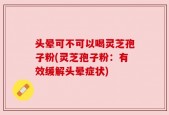 头晕可不可以喝灵芝孢子粉(灵芝孢子粉：有效缓解头晕症状)