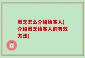 灵芝怎么介绍给客人(介绍灵芝给客人的有效方法)