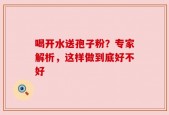 喝开水送孢子粉？专家解析，这样做到底好不好