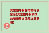 灵芝孢子粉作用和吃法禁忌(灵芝孢子粉的功效和使用方法及注意事项)