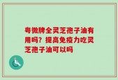 粤微牌全灵芝孢子油有用吗？提高免疫力吃灵芝孢子油可以吗