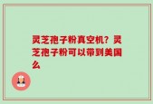 灵芝孢子粉真空机？灵芝孢子粉可以带到美国么