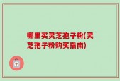 哪里买灵芝孢子粉(灵芝孢子粉购买指南)