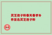 灵芝孢子粉春天春季补养首选灵芝孢子粉