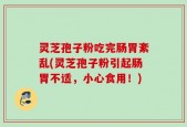 灵芝孢子粉吃完肠胃紊乱(灵芝孢子粉引起肠胃不适，小心食用！)