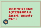 灵芝孢子粉孩子可以吃么(灵芝孢子粉适合儿童食用吗？建议给孩子吃吗？)