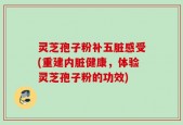 灵芝孢子粉补五脏感受(重建内脏健康，体验灵芝孢子粉的功效)