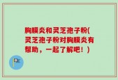 胸膜炎和灵芝孢子粉(灵芝孢子粉对胸膜炎有帮助，一起了解吧！)