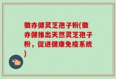 徽亦健灵芝孢子粉(徽亦健推出天然灵芝孢子粉，促进健康免疫系统)