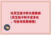 吃灵芝孢子粉大便黑稀(灵芝孢子粉不宜多吃，可能导致黑稀便)