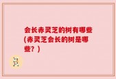 会长赤灵芝的树有哪些(赤灵芝会长的树是哪些？)