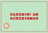 华北灵芝孢子粉？冻两年们灵艺饱子粉能吃吗
