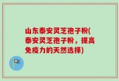 山东泰安灵芝孢子粉(泰安灵芝孢子粉，提高免疫力的天然选择)