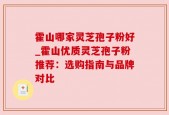 霍山哪家灵芝孢子粉好_霍山优质灵芝孢子粉推荐：选购指南与品牌对比