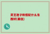 灵芝孢子粉搭配什么东西好(最佳)