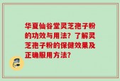 华夏仙谷堂灵芝孢子粉的功效与用法？了解灵芝孢子粉的保健效果及正确服用方法？