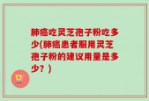肺癌吃灵芝孢子粉吃多少(肺癌患者服用灵芝孢子粉的建议用量是多少？)