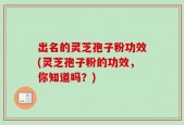 出名的灵芝孢子粉功效(灵芝孢子粉的功效，你知道吗？)