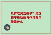 几岁吃灵芝孢子？灵芝孢子粉功效与作用及用量是什么