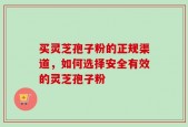 买灵芝孢子粉的正规渠道，如何选择安全有效的灵芝孢子粉
