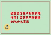 破壁灵芝孢子粉的药理作用？灵芝孢子粉破壁99%什么意思