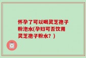 怀孕了可以喝灵芝孢子粉泡水(孕妇可否饮用灵芝孢子粉水？)