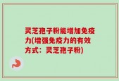灵芝孢子粉能增加免疫力(增强免疫力的有效方式：灵芝孢子粉)