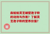 森娃娃灵芝破壁孢子粉的功效与作用？了解灵芝孢子粉的营养价值？