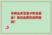 寻崂山灵芝孢子粉包装盒？保证品质的选购指南？