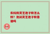 农科院灵芝孢子粉怎么样？池润灵芝孢子粉靠谱吗