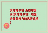灵芝孢子粉 免疫球蛋白(灵芝孢子粉：增强身体免疫力的良好选择)