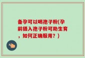 备孕可以喝孢子粉(孕前摄入孢子粉可助生育，如何正确服用？)