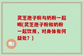 灵芝孢子粉与奶粉一起喝(灵芝孢子粉和奶粉一起饮用，对身体有何益处？)