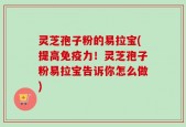 灵芝孢子粉的易拉宝(提高免疫力！灵芝孢子粉易拉宝告诉你怎么做)