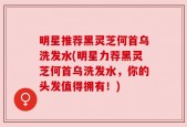明星推荐黑灵芝何首乌洗发水(明星力荐黑灵芝何首乌洗发水，你的头发值得拥有！)