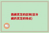 西藏灵芝的区别(区分藏药灵芝的特点)