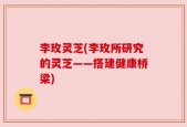 李玫灵芝(李玫所研究的灵芝——搭建健康桥梁)