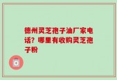 德州灵芝孢子油厂家电话？哪里有收购灵芝孢子粉