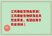 江苏康能生物虫草素(江苏康能生物研发出天然虫草素，有望应用于农业领域 )