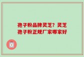 孢子粉品牌灵芝？灵芝孢子粉正规厂家哪家好