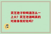 灵芝孢子粉喝酒怎么一上火？灵芝泡酒喝真的对身体有好处吗？